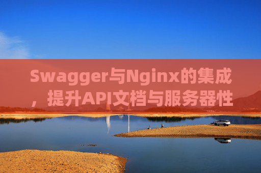 Swagger与Nginx的集成，提升API文档与服务器性能的绝佳组合